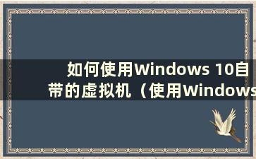 如何使用Windows 10自带的虚拟机（使用Windows 10自带的虚拟机）